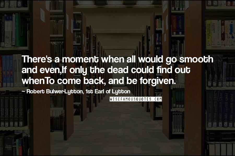 Robert Bulwer-Lytton, 1st Earl Of Lytton Quotes: There's a moment when all would go smooth and even,If only the dead could find out whenTo come back, and be forgiven.