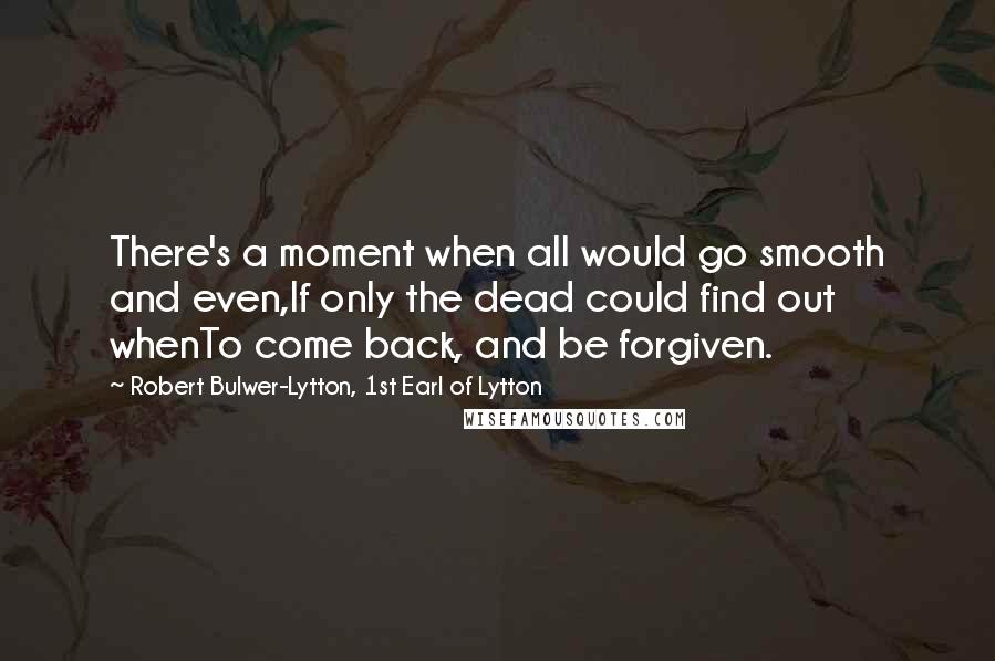 Robert Bulwer-Lytton, 1st Earl Of Lytton Quotes: There's a moment when all would go smooth and even,If only the dead could find out whenTo come back, and be forgiven.