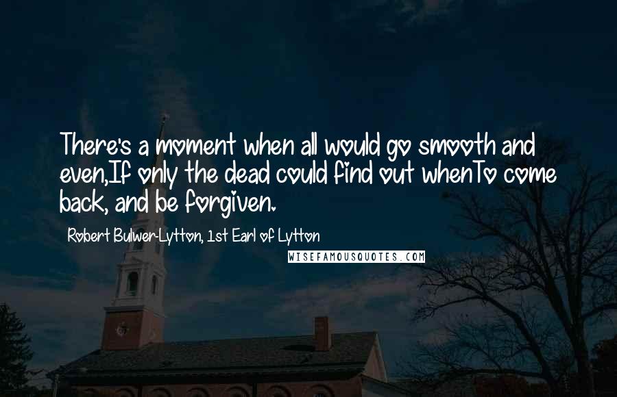 Robert Bulwer-Lytton, 1st Earl Of Lytton Quotes: There's a moment when all would go smooth and even,If only the dead could find out whenTo come back, and be forgiven.