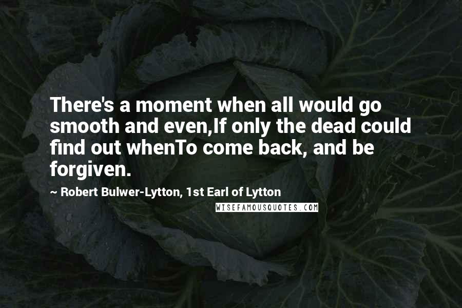 Robert Bulwer-Lytton, 1st Earl Of Lytton Quotes: There's a moment when all would go smooth and even,If only the dead could find out whenTo come back, and be forgiven.