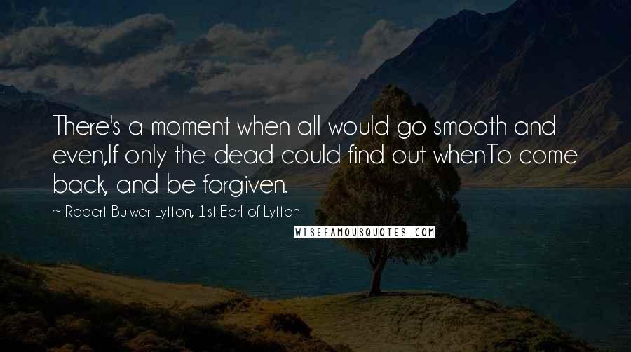 Robert Bulwer-Lytton, 1st Earl Of Lytton Quotes: There's a moment when all would go smooth and even,If only the dead could find out whenTo come back, and be forgiven.