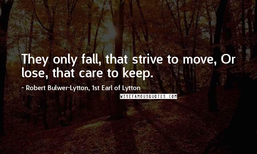 Robert Bulwer-Lytton, 1st Earl Of Lytton Quotes: They only fall, that strive to move, Or lose, that care to keep.