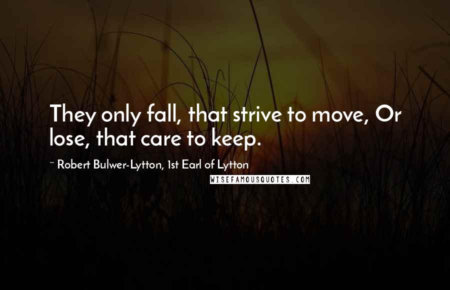 Robert Bulwer-Lytton, 1st Earl Of Lytton Quotes: They only fall, that strive to move, Or lose, that care to keep.
