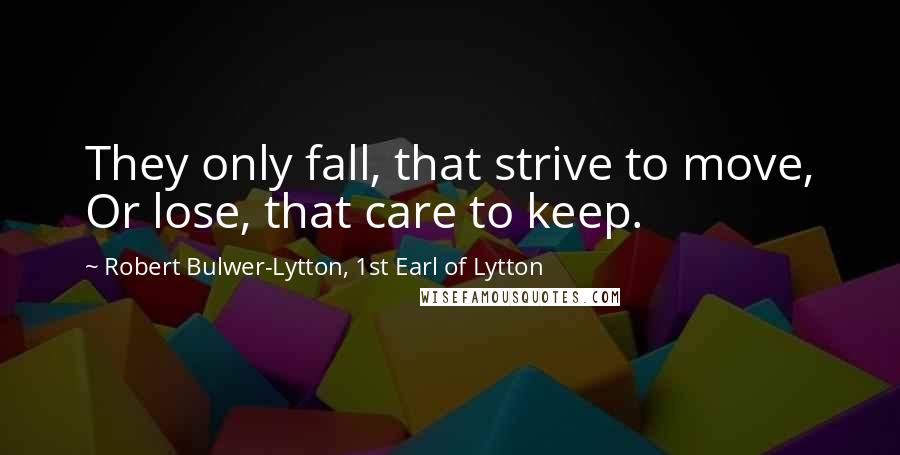 Robert Bulwer-Lytton, 1st Earl Of Lytton Quotes: They only fall, that strive to move, Or lose, that care to keep.