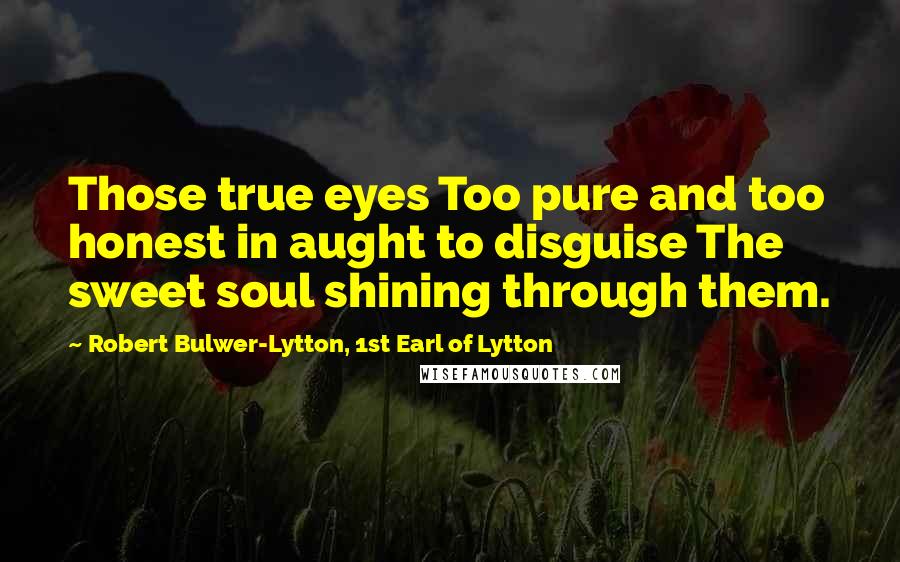 Robert Bulwer-Lytton, 1st Earl Of Lytton Quotes: Those true eyes Too pure and too honest in aught to disguise The sweet soul shining through them.