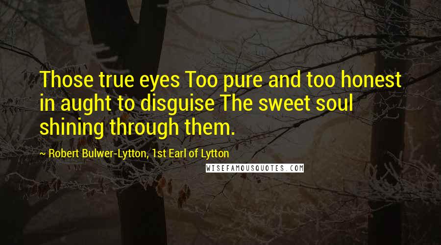 Robert Bulwer-Lytton, 1st Earl Of Lytton Quotes: Those true eyes Too pure and too honest in aught to disguise The sweet soul shining through them.