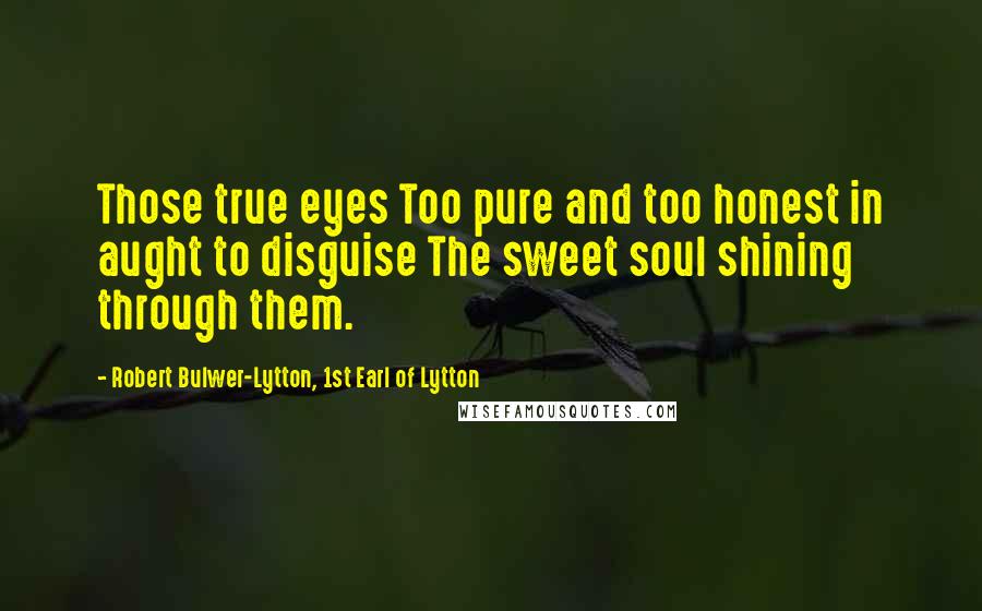 Robert Bulwer-Lytton, 1st Earl Of Lytton Quotes: Those true eyes Too pure and too honest in aught to disguise The sweet soul shining through them.