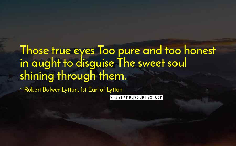 Robert Bulwer-Lytton, 1st Earl Of Lytton Quotes: Those true eyes Too pure and too honest in aught to disguise The sweet soul shining through them.