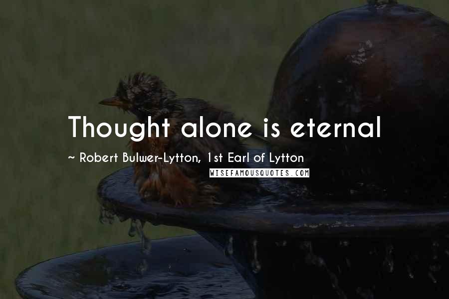 Robert Bulwer-Lytton, 1st Earl Of Lytton Quotes: Thought alone is eternal