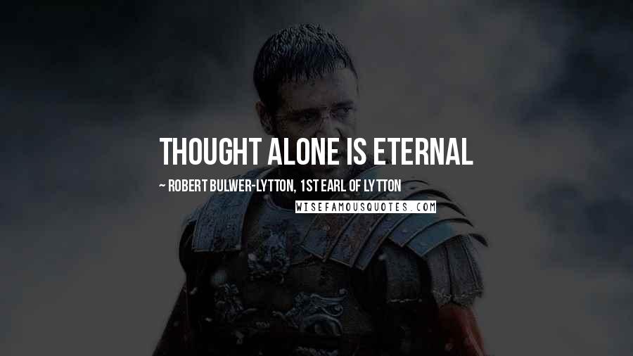 Robert Bulwer-Lytton, 1st Earl Of Lytton Quotes: Thought alone is eternal