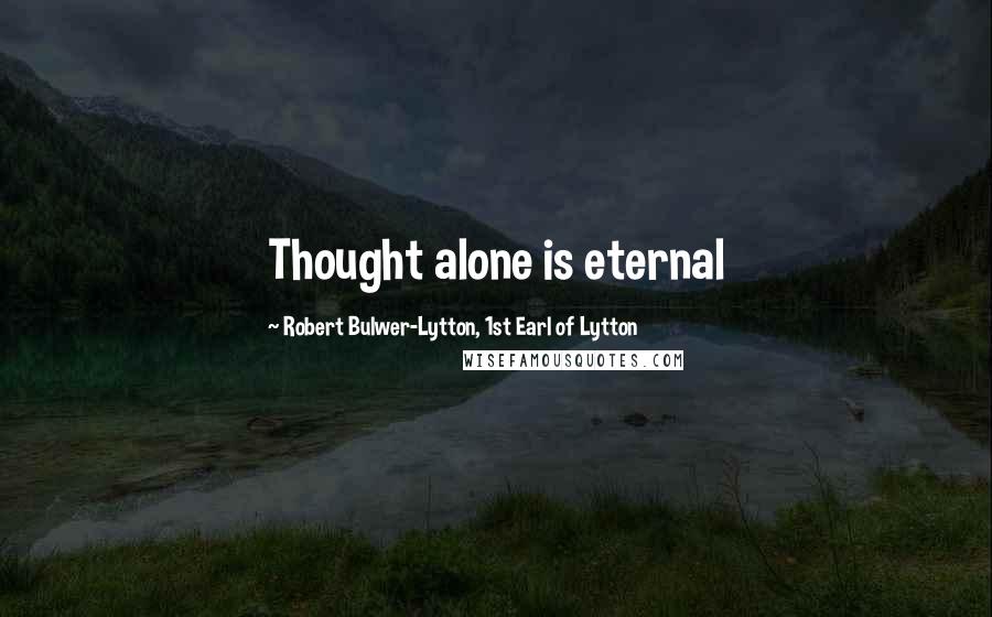 Robert Bulwer-Lytton, 1st Earl Of Lytton Quotes: Thought alone is eternal