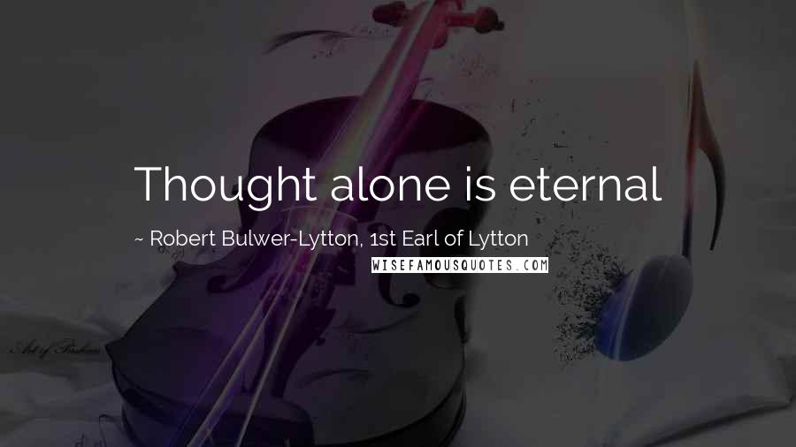 Robert Bulwer-Lytton, 1st Earl Of Lytton Quotes: Thought alone is eternal