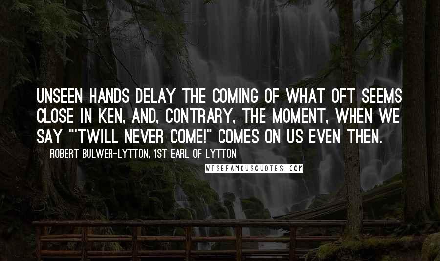Robert Bulwer-Lytton, 1st Earl Of Lytton Quotes: Unseen hands delay The coming of what oft seems close in ken, And, contrary, the moment, when we say "'Twill never come!" comes on us even then.