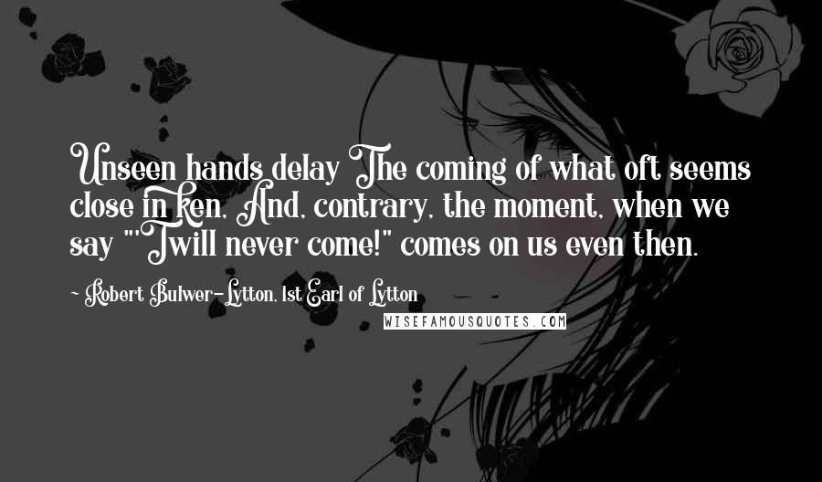 Robert Bulwer-Lytton, 1st Earl Of Lytton Quotes: Unseen hands delay The coming of what oft seems close in ken, And, contrary, the moment, when we say "'Twill never come!" comes on us even then.