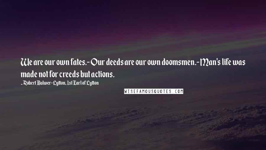 Robert Bulwer-Lytton, 1st Earl Of Lytton Quotes: We are our own fates.- Our deeds are our own doomsmen.- Man's life was made not for creeds but actions.