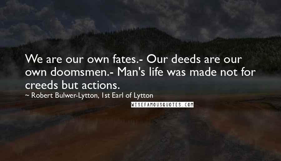 Robert Bulwer-Lytton, 1st Earl Of Lytton Quotes: We are our own fates.- Our deeds are our own doomsmen.- Man's life was made not for creeds but actions.