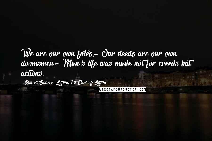 Robert Bulwer-Lytton, 1st Earl Of Lytton Quotes: We are our own fates.- Our deeds are our own doomsmen.- Man's life was made not for creeds but actions.