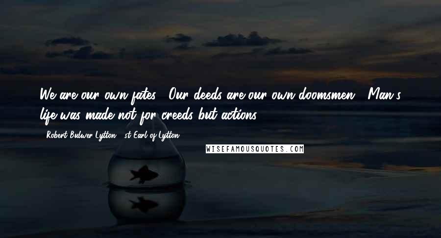 Robert Bulwer-Lytton, 1st Earl Of Lytton Quotes: We are our own fates.- Our deeds are our own doomsmen.- Man's life was made not for creeds but actions.