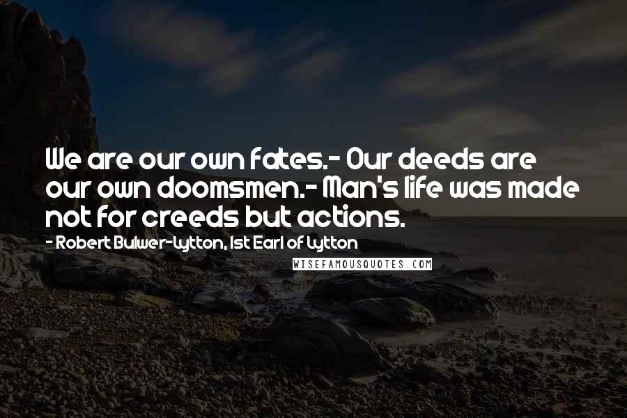 Robert Bulwer-Lytton, 1st Earl Of Lytton Quotes: We are our own fates.- Our deeds are our own doomsmen.- Man's life was made not for creeds but actions.