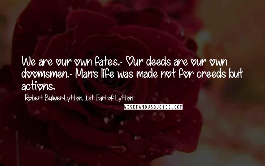 Robert Bulwer-Lytton, 1st Earl Of Lytton Quotes: We are our own fates.- Our deeds are our own doomsmen.- Man's life was made not for creeds but actions.