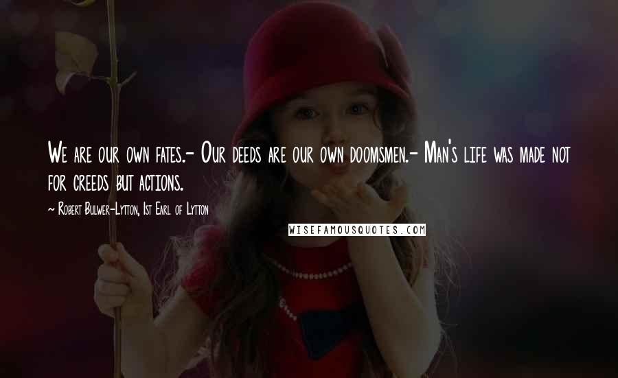 Robert Bulwer-Lytton, 1st Earl Of Lytton Quotes: We are our own fates.- Our deeds are our own doomsmen.- Man's life was made not for creeds but actions.