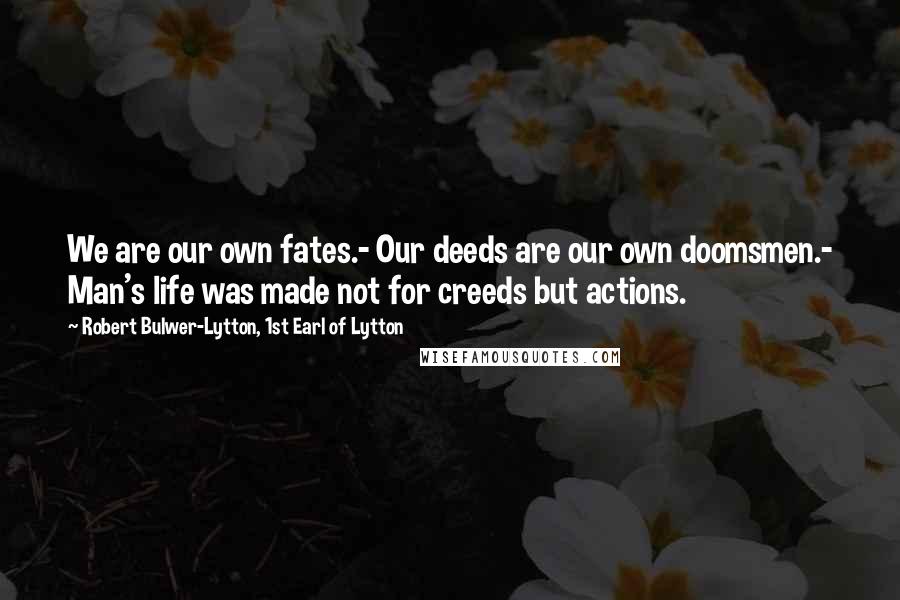 Robert Bulwer-Lytton, 1st Earl Of Lytton Quotes: We are our own fates.- Our deeds are our own doomsmen.- Man's life was made not for creeds but actions.