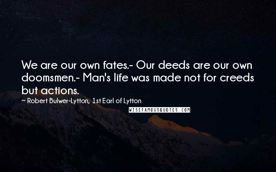 Robert Bulwer-Lytton, 1st Earl Of Lytton Quotes: We are our own fates.- Our deeds are our own doomsmen.- Man's life was made not for creeds but actions.