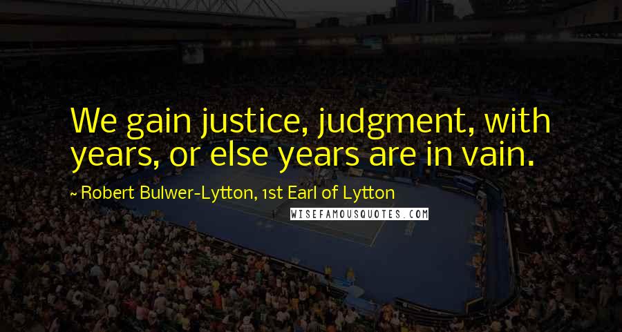 Robert Bulwer-Lytton, 1st Earl Of Lytton Quotes: We gain justice, judgment, with years, or else years are in vain.