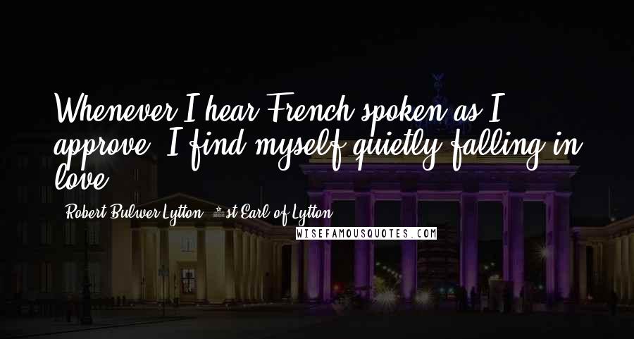 Robert Bulwer-Lytton, 1st Earl Of Lytton Quotes: Whenever I hear French spoken as I approve, I find myself quietly falling in love.