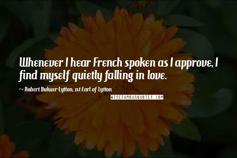 Robert Bulwer-Lytton, 1st Earl Of Lytton Quotes: Whenever I hear French spoken as I approve, I find myself quietly falling in love.