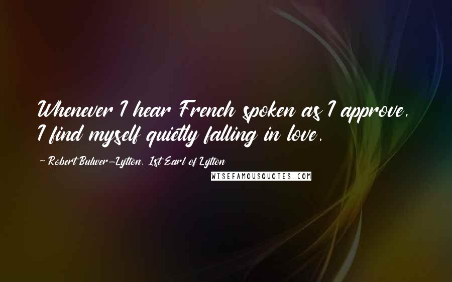 Robert Bulwer-Lytton, 1st Earl Of Lytton Quotes: Whenever I hear French spoken as I approve, I find myself quietly falling in love.