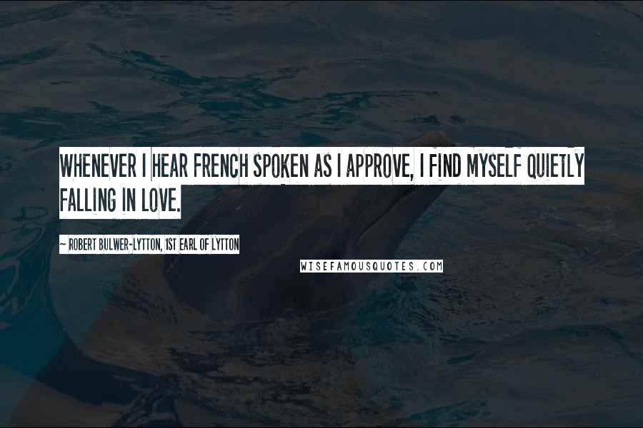 Robert Bulwer-Lytton, 1st Earl Of Lytton Quotes: Whenever I hear French spoken as I approve, I find myself quietly falling in love.