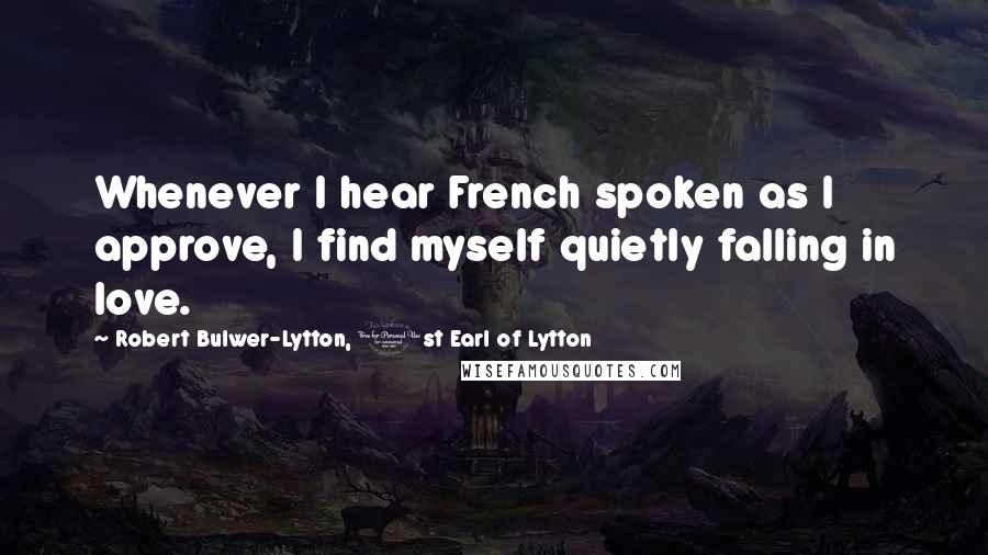 Robert Bulwer-Lytton, 1st Earl Of Lytton Quotes: Whenever I hear French spoken as I approve, I find myself quietly falling in love.