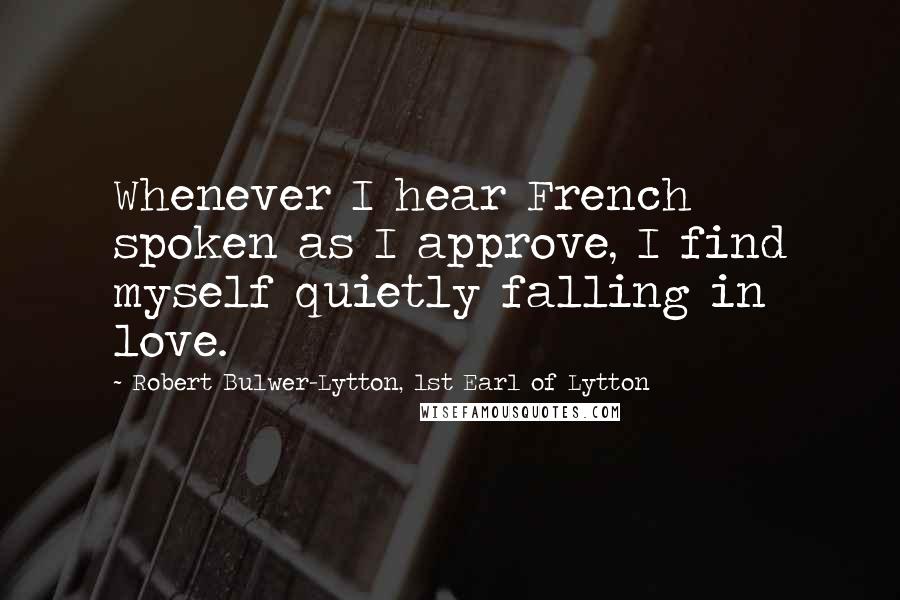 Robert Bulwer-Lytton, 1st Earl Of Lytton Quotes: Whenever I hear French spoken as I approve, I find myself quietly falling in love.