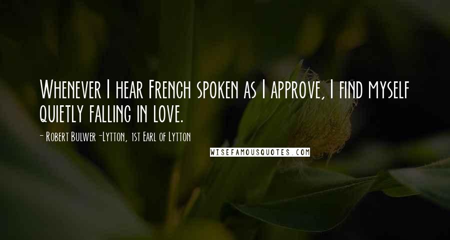 Robert Bulwer-Lytton, 1st Earl Of Lytton Quotes: Whenever I hear French spoken as I approve, I find myself quietly falling in love.