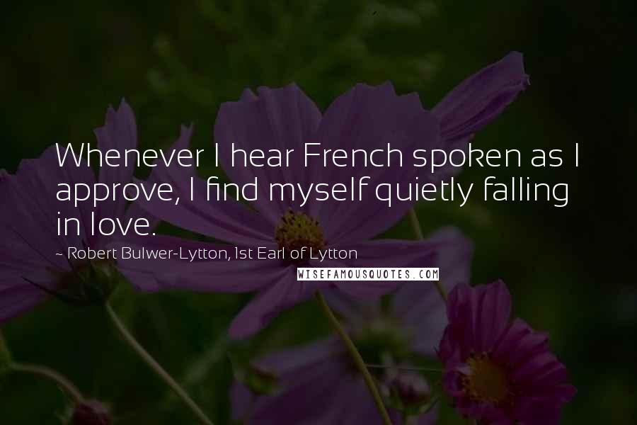 Robert Bulwer-Lytton, 1st Earl Of Lytton Quotes: Whenever I hear French spoken as I approve, I find myself quietly falling in love.