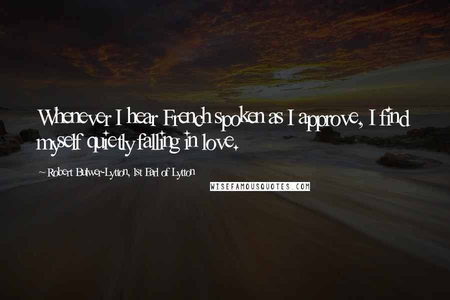 Robert Bulwer-Lytton, 1st Earl Of Lytton Quotes: Whenever I hear French spoken as I approve, I find myself quietly falling in love.