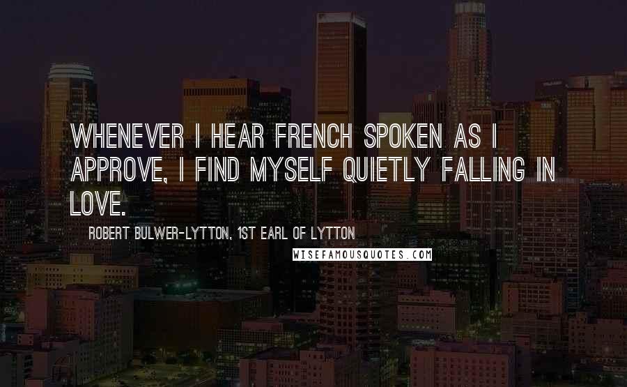 Robert Bulwer-Lytton, 1st Earl Of Lytton Quotes: Whenever I hear French spoken as I approve, I find myself quietly falling in love.