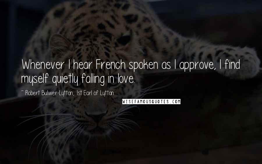 Robert Bulwer-Lytton, 1st Earl Of Lytton Quotes: Whenever I hear French spoken as I approve, I find myself quietly falling in love.