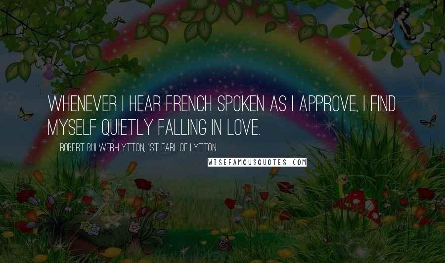 Robert Bulwer-Lytton, 1st Earl Of Lytton Quotes: Whenever I hear French spoken as I approve, I find myself quietly falling in love.