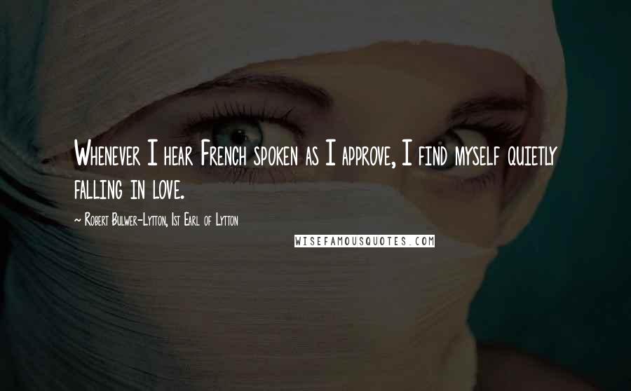 Robert Bulwer-Lytton, 1st Earl Of Lytton Quotes: Whenever I hear French spoken as I approve, I find myself quietly falling in love.