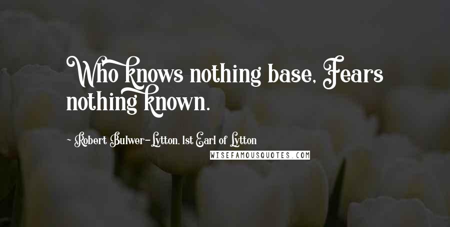 Robert Bulwer-Lytton, 1st Earl Of Lytton Quotes: Who knows nothing base, Fears nothing known.