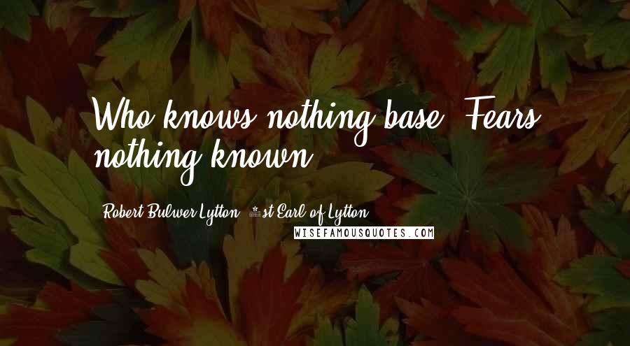 Robert Bulwer-Lytton, 1st Earl Of Lytton Quotes: Who knows nothing base, Fears nothing known.