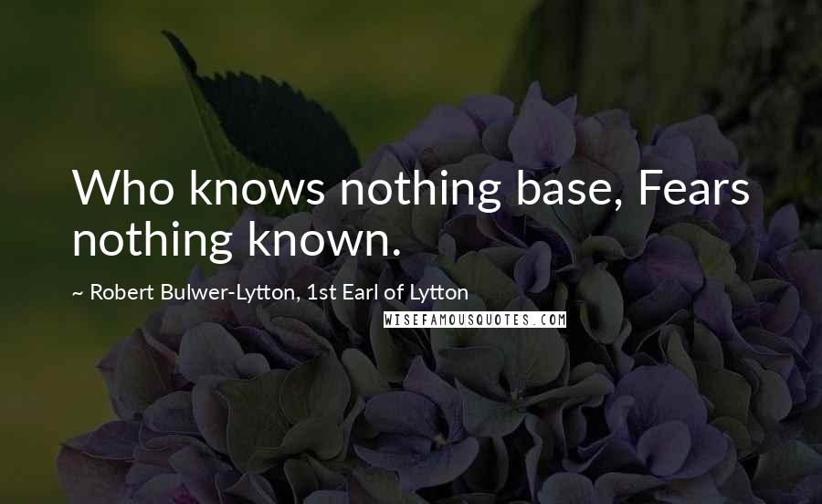 Robert Bulwer-Lytton, 1st Earl Of Lytton Quotes: Who knows nothing base, Fears nothing known.