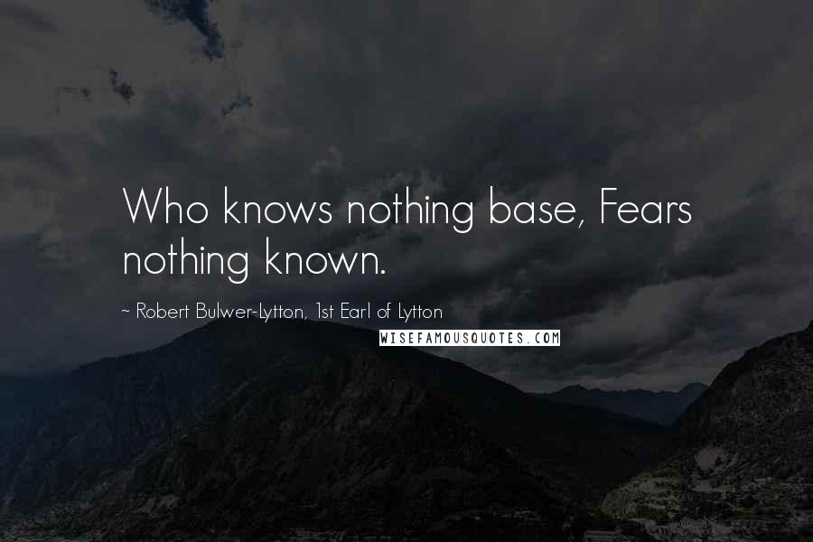 Robert Bulwer-Lytton, 1st Earl Of Lytton Quotes: Who knows nothing base, Fears nothing known.