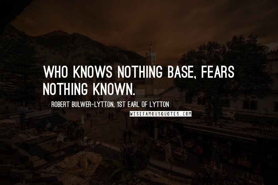 Robert Bulwer-Lytton, 1st Earl Of Lytton Quotes: Who knows nothing base, Fears nothing known.