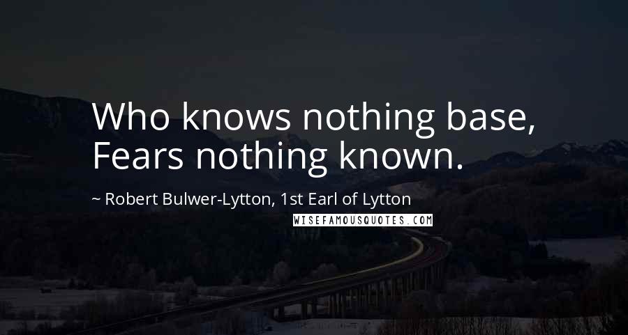 Robert Bulwer-Lytton, 1st Earl Of Lytton Quotes: Who knows nothing base, Fears nothing known.