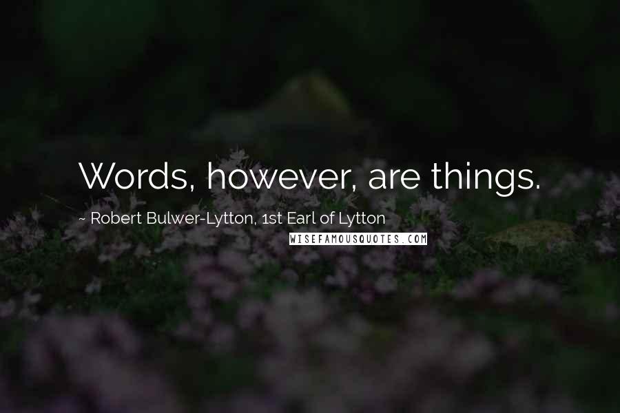 Robert Bulwer-Lytton, 1st Earl Of Lytton Quotes: Words, however, are things.