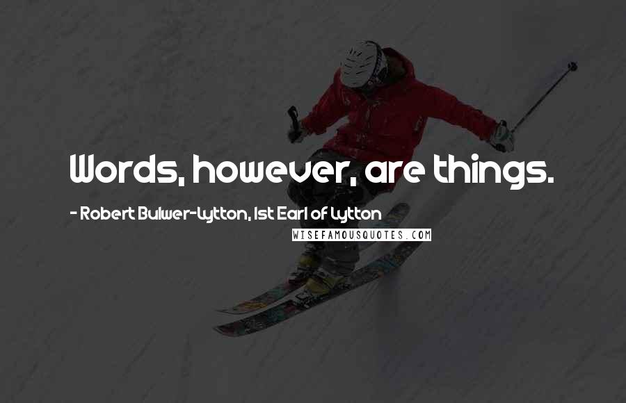 Robert Bulwer-Lytton, 1st Earl Of Lytton Quotes: Words, however, are things.