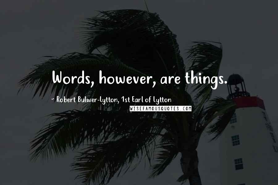 Robert Bulwer-Lytton, 1st Earl Of Lytton Quotes: Words, however, are things.